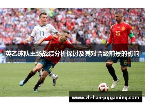 英乙球队主场战绩分析探讨及其对晋级前景的影响