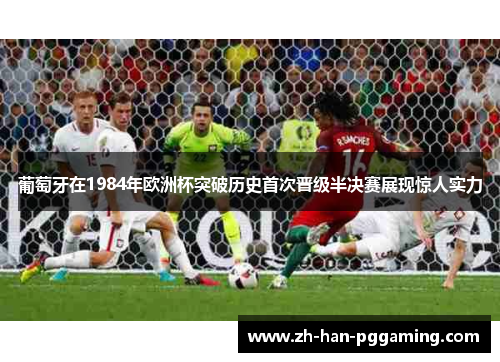 葡萄牙在1984年欧洲杯突破历史首次晋级半决赛展现惊人实力