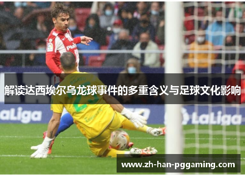 解读达西埃尔乌龙球事件的多重含义与足球文化影响