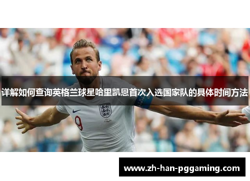 详解如何查询英格兰球星哈里凯恩首次入选国家队的具体时间方法 详解如何查询英格兰球星哈里凯恩首次入选国家队的具体时间方法