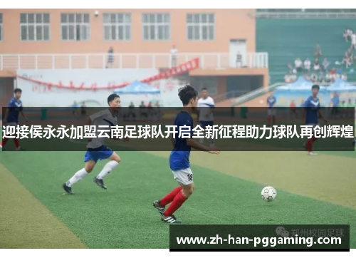 迎接侯永永加盟云南足球队开启全新征程助力球队再创辉煌