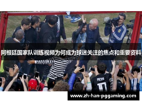 阿根廷国家队训练视频为何成为球迷关注的焦点和重要资料 阿根廷国家队训练视频为何成为球迷关注的焦点和重要资料