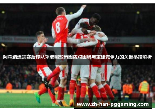 阿森纳遭禁赛后球队采取哪些策略应对困境与重建竞争力的关键举措解析 阿森纳遭禁赛后球队采取哪些策略应对困境与重建竞争力的关键举措解析