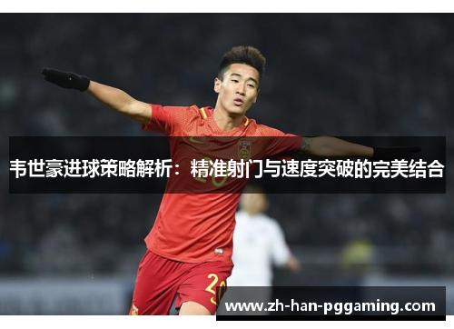 韦世豪进球策略解析：精准射门与速度突破的完美结合