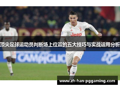 顶尖足球运动员判断场上位置的五大技巧与实战运用分析 顶尖足球运动员判断场上位置的五大技巧与实战运用分析