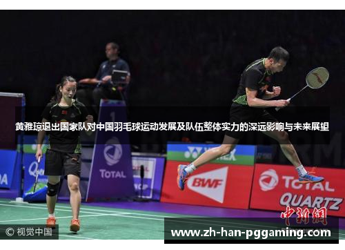 黄雅琼退出国家队对中国羽毛球运动发展及队伍整体实力的深远影响与未来展望