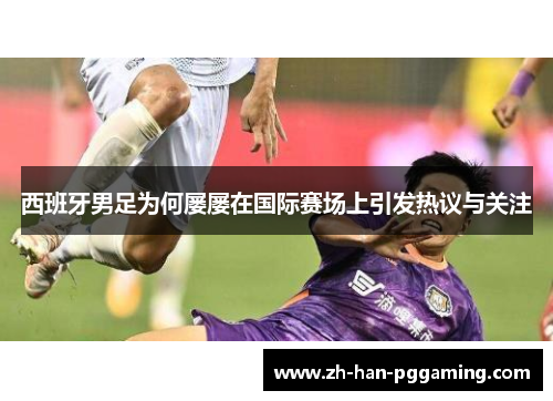 西班牙男足为何屡屡在国际赛场上引发热议与关注