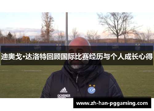 迪奥戈·达洛特回顾国际比赛经历与个人成长心得