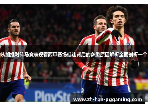 从加维对阵马竞表现看西甲赛场低迷背后的多重原因解析全面剖析一个