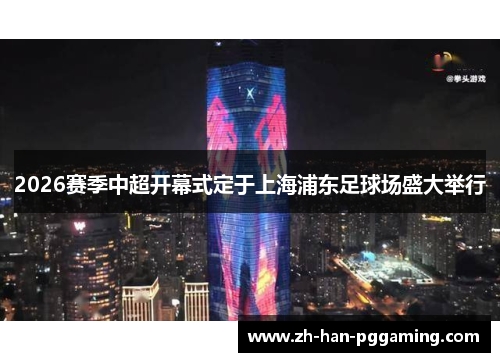 2026赛季中超开幕式定于上海浦东足球场盛大举行