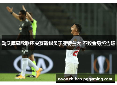 勒沃库森欧联杯决赛遗憾负于亚特兰大 不败金身终告破 勒沃库森欧联杯决赛遗憾负于亚特兰大 不败金身终告破