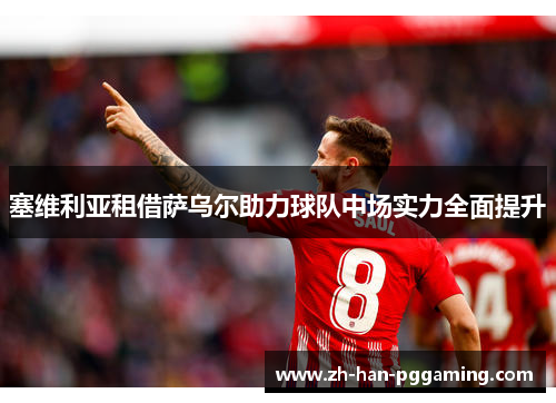 塞维利亚租借萨乌尔助力球队中场实力全面提升 塞维利亚租借萨乌尔助力球队中场实力全面提升