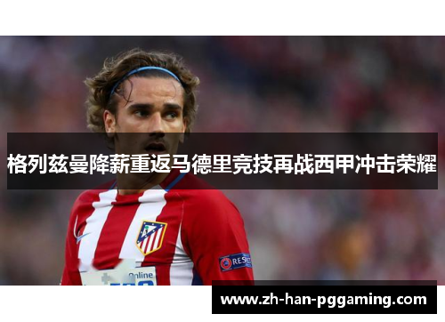 格列兹曼降薪重返马德里竞技再战西甲冲击荣耀