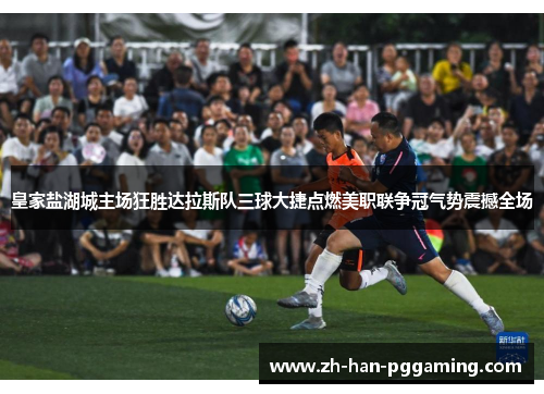 皇家盐湖城主场狂胜达拉斯队三球大捷点燃美职联争冠气势震撼全场