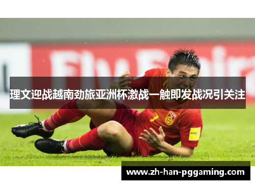 理文迎战越南劲旅亚洲杯激战一触即发战况引关注