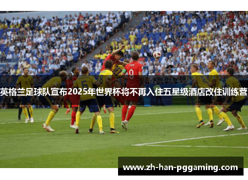 英格兰足球队宣布2025年世界杯将不再入住五星级酒店改住训练营