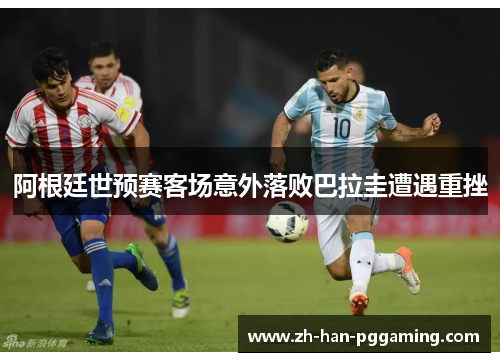 阿根廷世预赛客场意外落败巴拉圭遭遇重挫