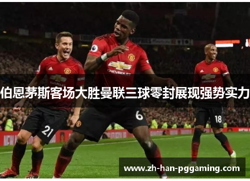 伯恩茅斯客场大胜曼联三球零封展现强势实力