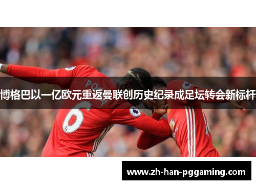 博格巴以一亿欧元重返曼联创历史纪录成足坛转会新标杆