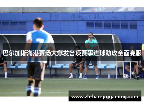 巴尔加斯海港赛场大爆发各项赛事进球助攻全面亮眼